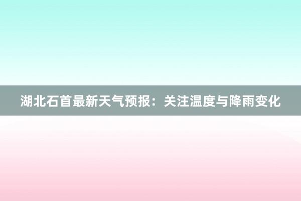 湖北石首最新天气预报：关注温度与降雨变化